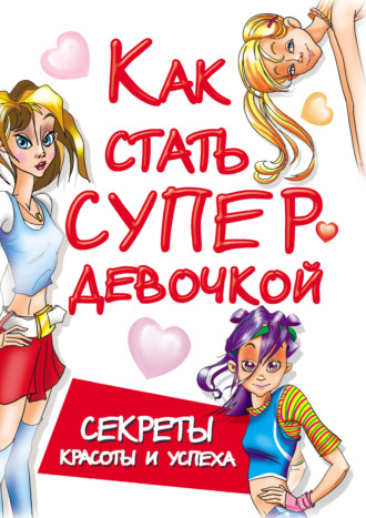 . Как стать супердевочкой. Секреты красоты и успеха