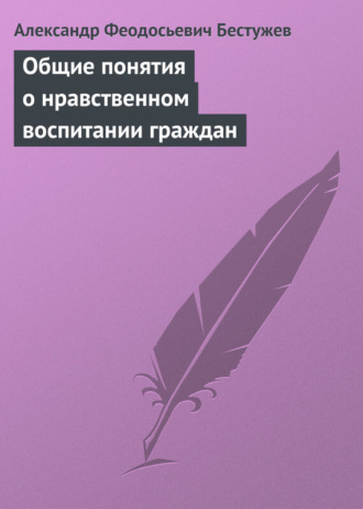 Александр Феодосьевич Бестужев. Общие понятия о нравственном воспитании граждан