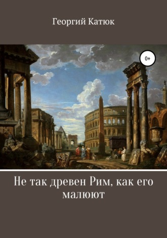 . Не так древен Рим, как его малюют