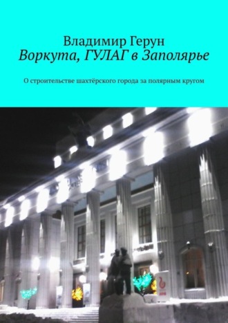 Владимир Герун. Воркута, ГУЛАГ в Заполярье. О строительстве шахтёрского города за полярным кругом