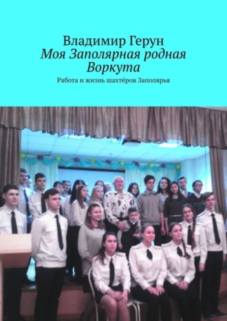 Владимир Герун. Моя Заполярная родная Воркута. Работа и жизнь шахтёров Заполярья