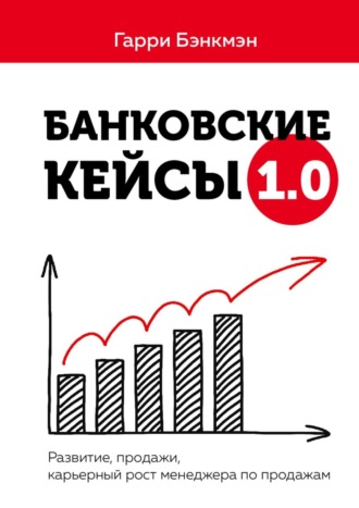 Гарри Бэнкмэн. Банковские кейсы 1.0. Развитие, продажи, карьерный рост менеджера по продажам