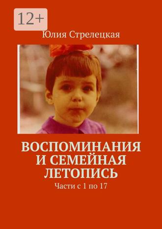 Юлия Стрелецкая. Воспоминания и семейная летопись. Части с 1 по 17