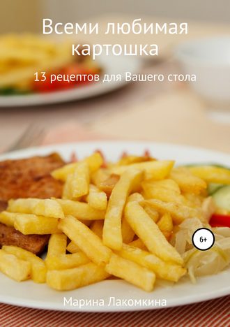 Марина Алексеевна Лакомкина. Всеми любимая картошка! 13 рецептов для вашего стола