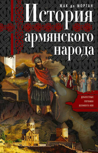 Жак де Морган. История армянского народа. Доблестные потомки великого Ноя