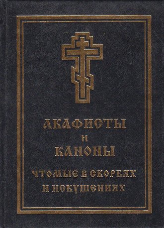 . Акафисты и каноны, чтомые в скорбях и искушениях