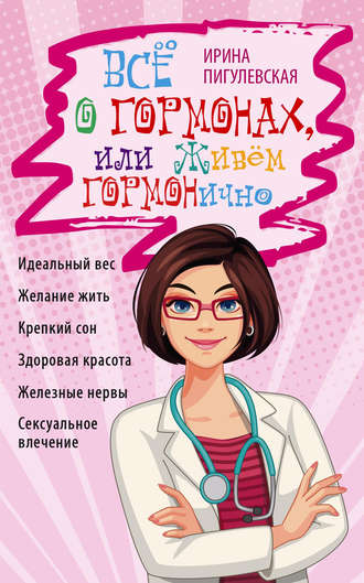 . Всё о гормонах, или Живём ГОРМОНично. Идеальный вес, желание жить, крепкий сон, здоровая красота, железные нервы, сексуальное влечение