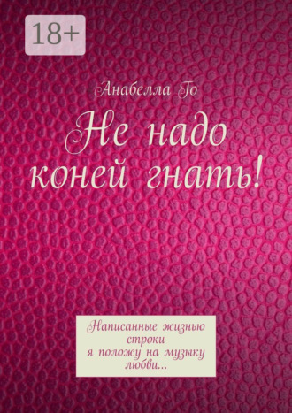 Анабелла Го. Не надо коней гнать! Написанные жизнью строки я положу на музыку любви…