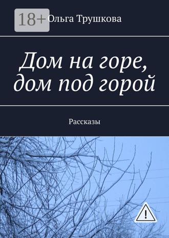 Ольга Трушкова. Дом на горе, дом под горой. Рассказы