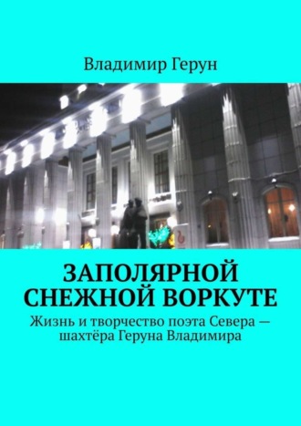 Владимир Герун. Заполярной снежной Воркуте. Жизнь и творчество поэта Севера – шахтёра Геруна Владимира