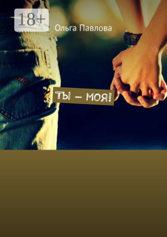 Ольга Павлова. Ты – моя!