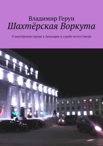 Владимир Герун. Шахтёрская Воркута. О шахтёрском городе в Заполярье и судьбе поэта Севера