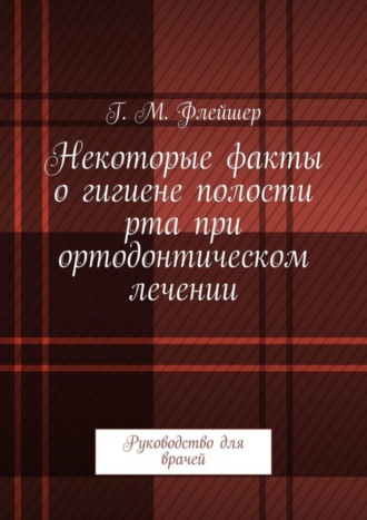 Григорий Михайлович Флейшер. Некоторые факты о гигиене полости рта при ортодонтическом лечении. Руководство для врачей