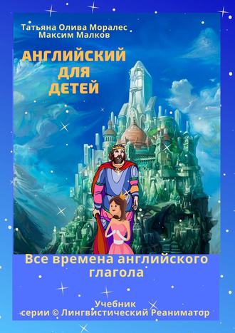 Максим Малков. Английский для детей. Все времена английского глагола. Учебник серии © Лингвистический Реаниматор