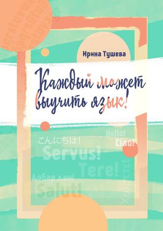 Ирина Ивановна Тушева. Каждый может выучить язык. Языки. Методы изучения. Личный опыт