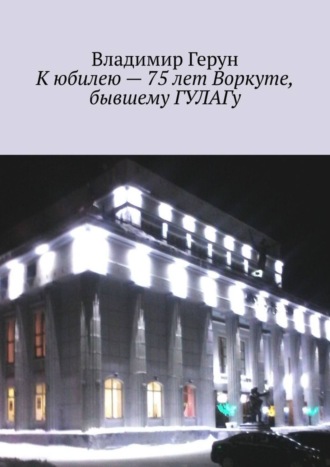 . К юбилею – 75 лет Воркуте, бывшему ГУЛАГу