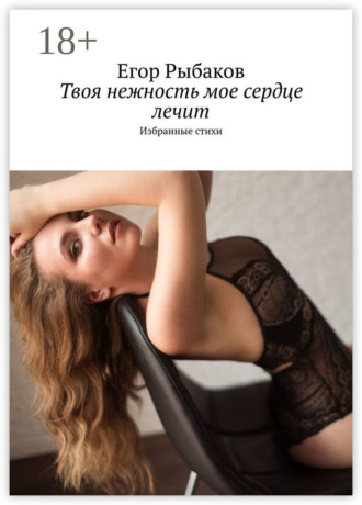 Егор Рыбаков. Твоя нежность мое сердце лечит. Избранные стихи