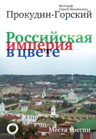 Андрей Кокорев. Российская империя в цвете. Места России. Фотограф Сергей Михайлович Прокудин-Горский
