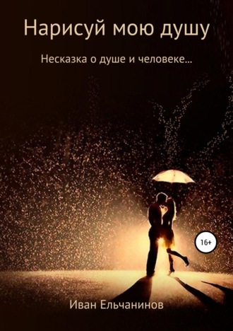 Иван Владимирович Ельчанинов. Нарисуй мою душу. Несказка о душе и человеке
