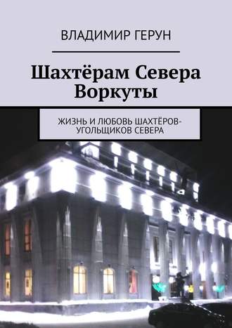 Владимир Герун. Шахтёрам Севера Воркуты. Жизнь и любовь шахтёров-угольщиков Севера