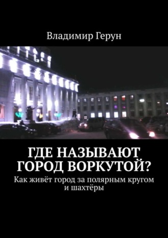 Владимир Герун. Где называют город Воркутой? Как живёт город за полярным кругом и шахтёры