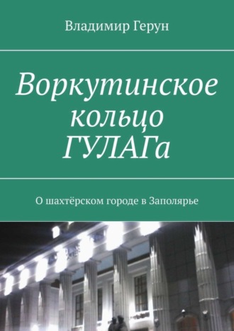 . Воркутинское кольцо ГУЛАГа. О шахтёрском городе в Заполярье