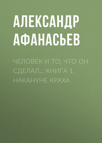 . Человек и то, что он сделал… Книга 1. Накануне краха