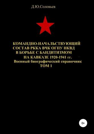 . Командно-начальствующий состав РККА, ВЧК, ОГПУ, НКВД в борьбе с бандитизмом на Кавказе в 1920-1941 гг. Том 1