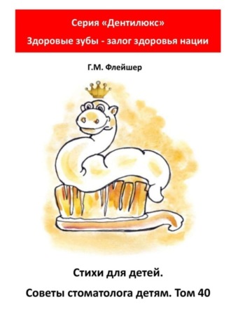 Григорий Михайлович Флейшер. Стихи для детей. Советы стоматолога детям. Том 40. Серия «Дентилюкс». Здоровые зубы – залог здоровья нации