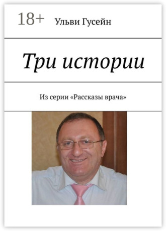 Ульви Гусейн. Три истории. Из серии «Рассказы врача»