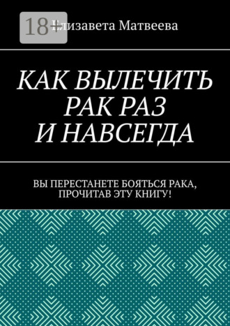 Елизавета Матвеева. Как вылечить рак раз и навсегда. Вы перестанете бояться рака, прочитав эту книгу!