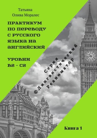 Татьяна Олива Моралес. Практикум по переводу с русского языка на английский. Уровни В2 – С2. Книга 1. Серия © Лингвистический Реаниматор