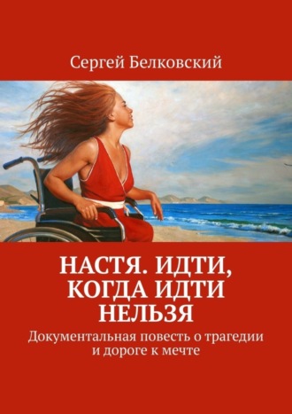 . Настя. Идти, когда идти нельзя. Документальная повесть о трагедии и дороге к мечте
