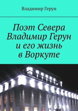 . Поэт Севера Владимир Герун и его жизнь в Воркуте