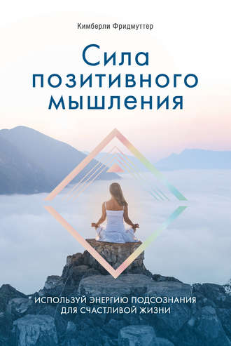 Кимберли Фридмуттер. Сила позитивного мышления. Используй энергию подсознания для счастливой жизни