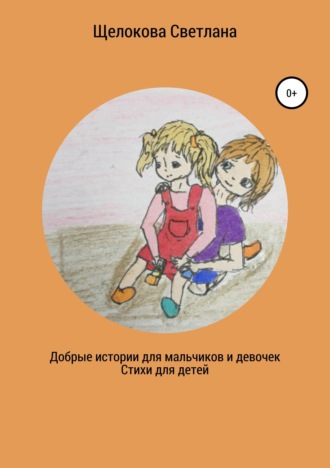 Светлана Нурулловна Щелокова. Добрые истории для мальчиков и девочек (стихи для детей)