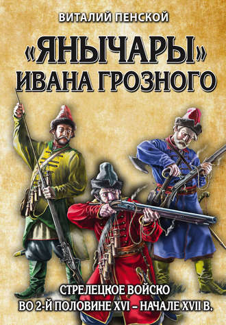 . «Янычары» Ивана Грозного. Стрелецкое войско во 2-й половине XVI – начале XVII в.