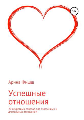 Арина Яновна Фишш. Успешные отношения. 20 секретных советов для счастливых и длительных отношений