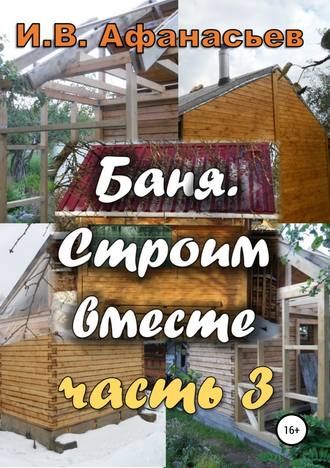 Игорь Владимирович Афанасьев. Баня. Строим вместе. Ч. 3