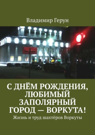 Владимир Герун. С днём рождения, любимый заполярный город – Воркута! Жизнь и труд шахтёров Воркуты