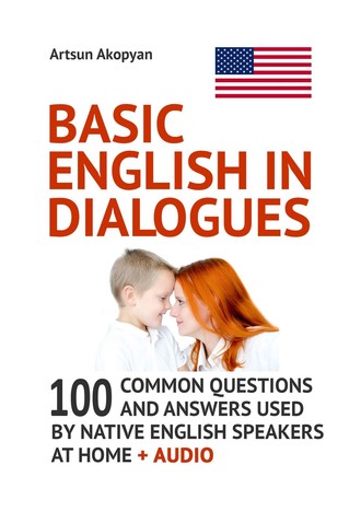 . Basic English in Dialogues. 100 Common Questions and Answers Used by Native English Speakers at Home + Audio