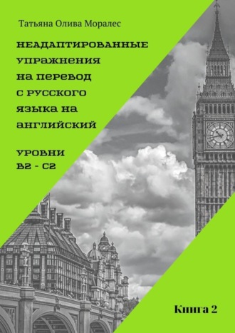 Татьяна Олива Моралес. Неадаптированные упражнения на перевод с русского языка на английский. Уровни B2 – C2. Книга 2