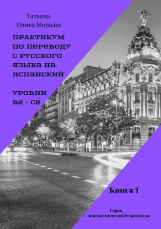 Татьяна Олива Моралес. Практикум по переводу с русского языка на испанский. Уровни В2 – С2. Книга 1. Серия © Лингвистический Реаниматор