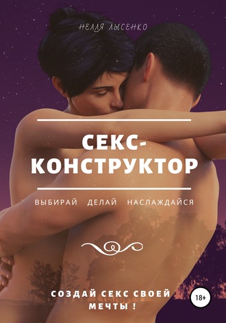 . Секс-конструктор: выбирай, делай, наслаждайся. Создай секс своей мечты!