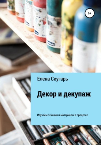 . Декор и декупаж. Изучаем техники и материалы в процессе