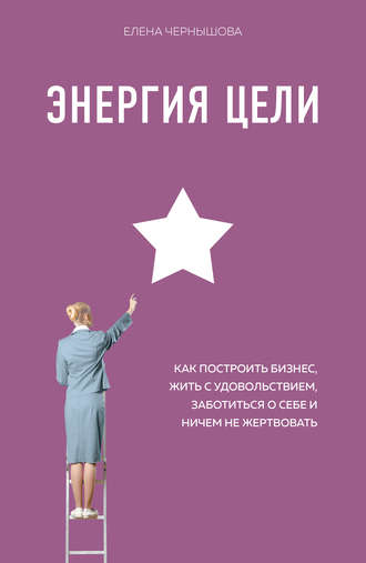 Елена Чернышова. Энергия Цели. Как построить бизнес, жить с удовольствием, заботиться о себе и ничем не жертвовать
