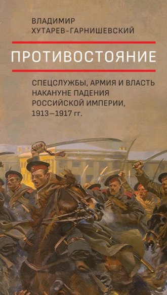 . Противостояние. Спецслужбы, армия и власть накануне падения Российской империи, 1913–1917 гг.