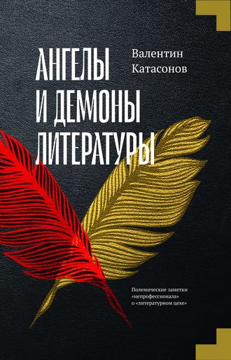 Катасонов Валентин Юрьевич. Ангелы и демоны литературы. Полемические заметки «непрофессионала» о «литературном цехе»