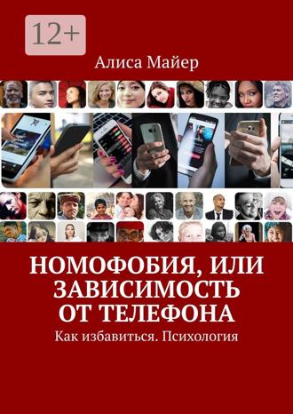 Алиса Майер. Номофобия, или Зависимость от телефона. Как избавиться. Психология
