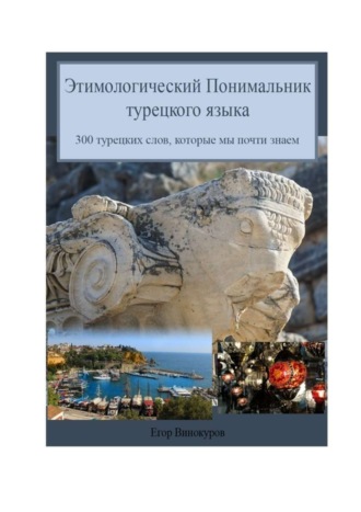 . Этимологический понимальник турецкого языка. 300 турецких слов, которые мы почти знаем